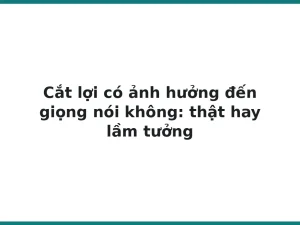 Cắt lợi có ảnh hưởng đến giọng nói không: thật hay lầm tưởng
